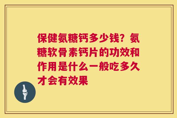 保健氨糖钙多少钱？氨糖软骨素钙片的功效和作用是什么一般吃多久才会有效果