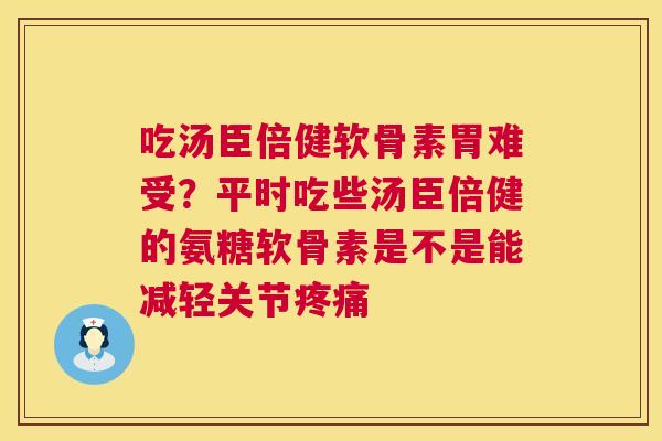 吃汤臣倍健软骨素胃难受？平时吃些汤臣倍健的氨糖软骨素是不是能减轻关节疼痛