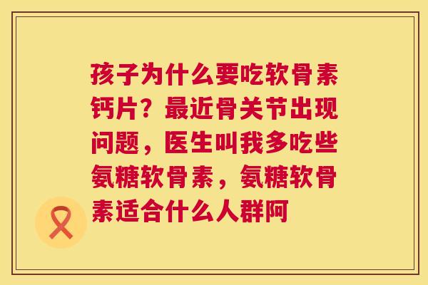 孩子为什么要吃软骨素钙片？近骨关节出现问题，医生叫我多吃些氨糖软骨素，氨糖软骨素适合什么人群阿