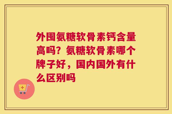外囤氨糖软骨素钙含量高吗？氨糖软骨素哪个牌子好，国内国外有什么区别吗