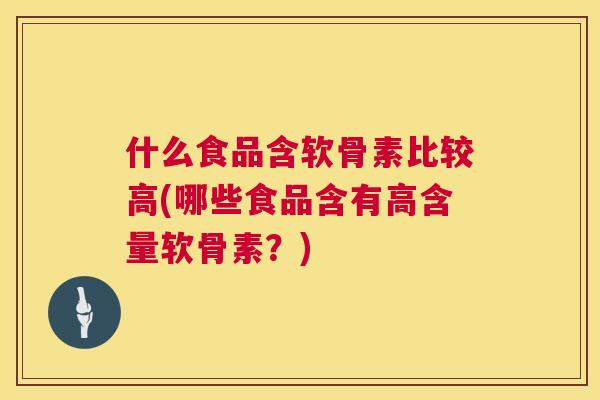 什么食品含软骨素比较高(哪些食品含有高含量软骨素？)