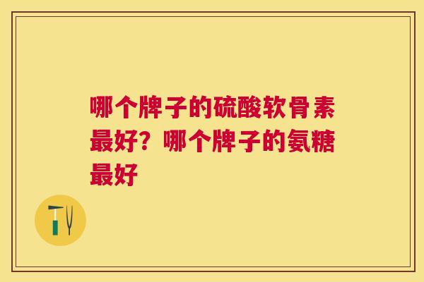 哪个牌子的硫酸软骨素最好？哪个牌子的氨糖最好