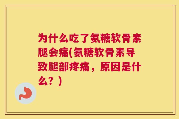 为什么吃了氨糖软骨素腿会痛(氨糖软骨素导致腿部疼痛，原因是什么？)