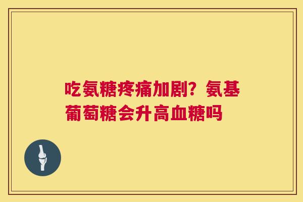 吃氨糖加剧？氨基葡萄糖会升高吗