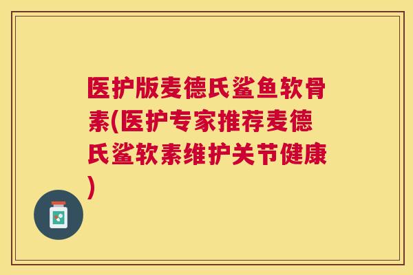 医护版麦德氏鲨鱼软骨素(医护专家推荐麦德氏鲨软素维护关节健康)