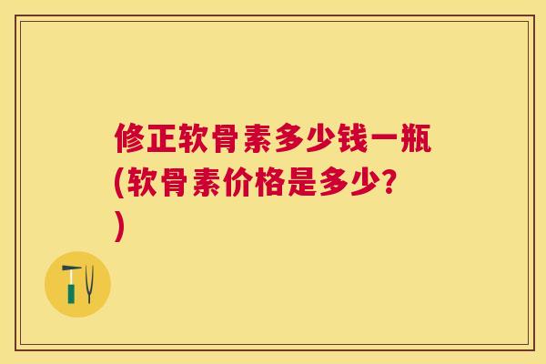 修正软骨素多少钱一瓶(软骨素价格是多少？)