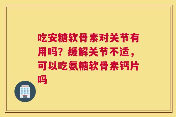 吃安糖软骨素对关节有用吗？缓解关节不适，可以吃氨糖软骨素钙片吗