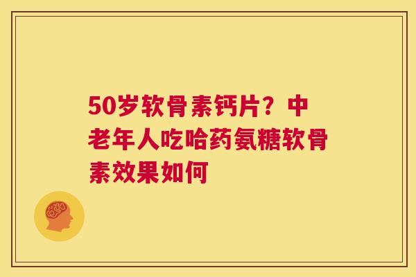 50岁软骨素钙片？中老年人吃哈药氨糖软骨素效果如何