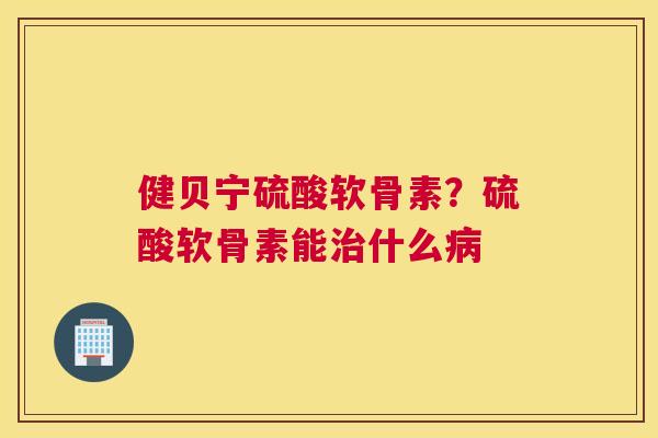 健贝宁硫酸软骨素？硫酸软骨素能治什么病