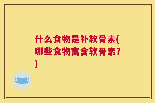 什么食物是补软骨素(哪些食物富含软骨素?)