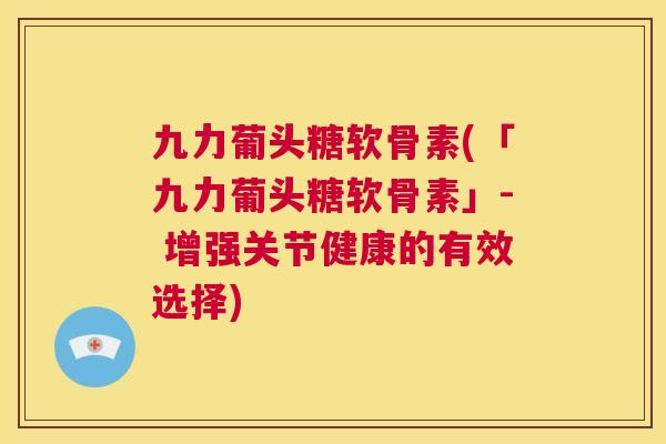 九力葡头糖软骨素(「九力葡头糖软骨素」- 增强关节健康的有效选择)