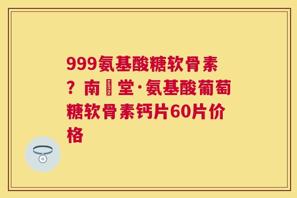 999氨基酸糖软骨素？南雲堂·氨基酸葡萄糖软骨素钙片60片价格