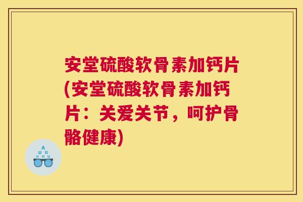 安堂硫酸软骨素加钙片(安堂硫酸软骨素加钙片：关爱关节，呵护骨骼健康)