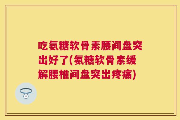 吃氨糖软骨素腰间盘突出好了(氨糖软骨素缓解腰椎间盘突出疼痛)