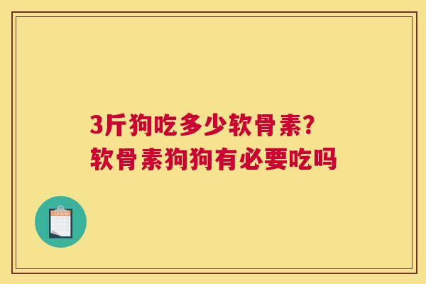 3斤狗吃多少软骨素？软骨素狗狗有必要吃吗