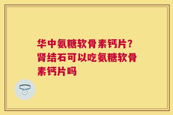 华中氨糖软骨素钙片？肾结石可以吃氨糖软骨素钙片吗