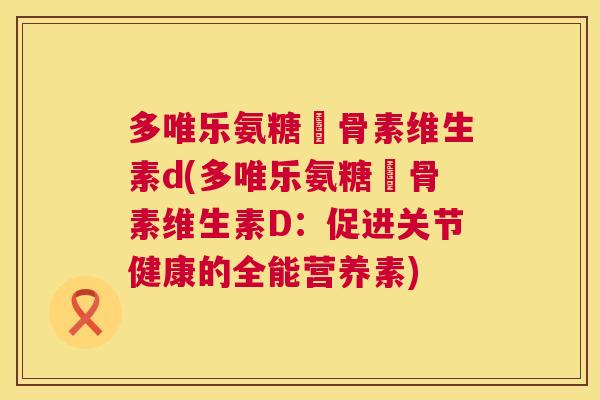 多唯乐氨糖軟骨素维生素d(多唯乐氨糖軟骨素维生素D：促进关节健康的全能营养素)
