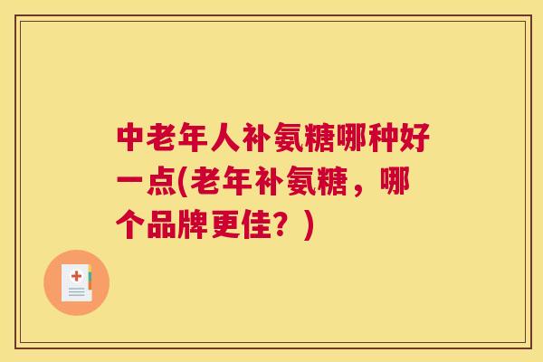 中老年人补氨糖哪种好一点(老年补氨糖，哪个品牌更佳？)
