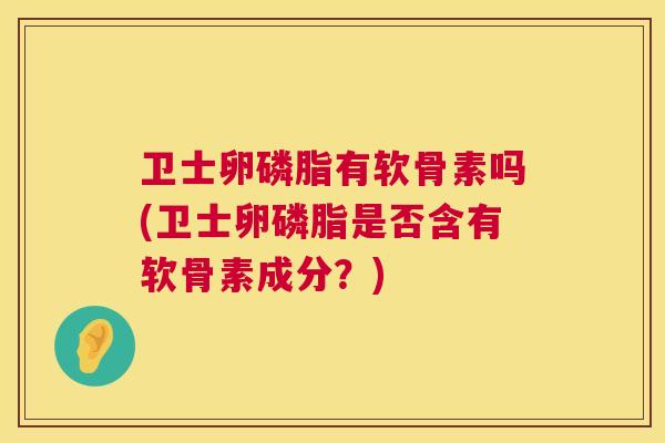 卫士卵磷脂有软骨素吗(卫士卵磷脂是否含有软骨素成分?)