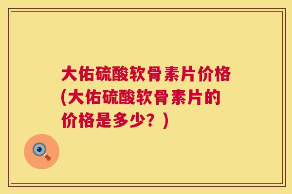 大佑硫酸软骨素片价格(大佑硫酸软骨素片的价格是多少？)