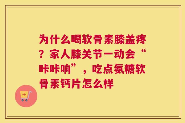 为什么喝软骨素膝盖疼?家人膝关节一动会“咔咔响”,吃点氨糖软骨素钙片怎么样 为什么喝软骨素膝盖疼?家人膝关节一动会“咔咔响”,吃点氨糖软骨素钙片怎么样