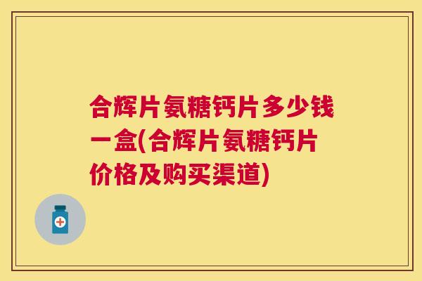 合辉片氨糖钙片多少钱一盒(合辉片氨糖钙片价格及购买渠道)