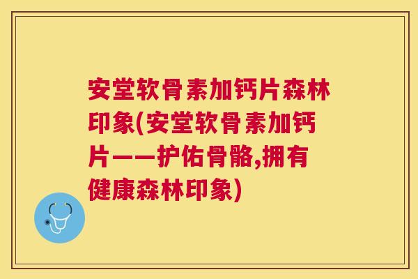 安堂软骨素加钙片森林印象(安堂软骨素加钙片——护佑骨骼,拥有健康森林印象) 安堂软骨素加钙片森林印象(安堂软骨素加钙片——护佑骨骼,拥有健康森林印象)