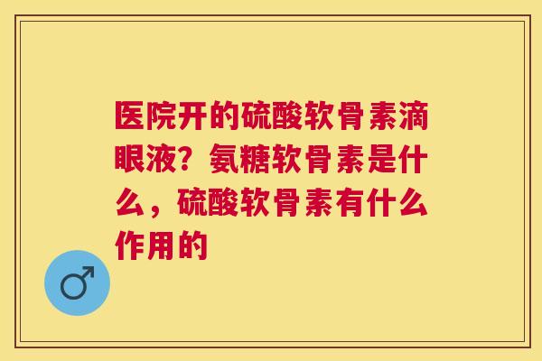 医院开的硫酸软骨素滴眼液？氨糖软骨素是什么，硫酸软骨素有什么作用的