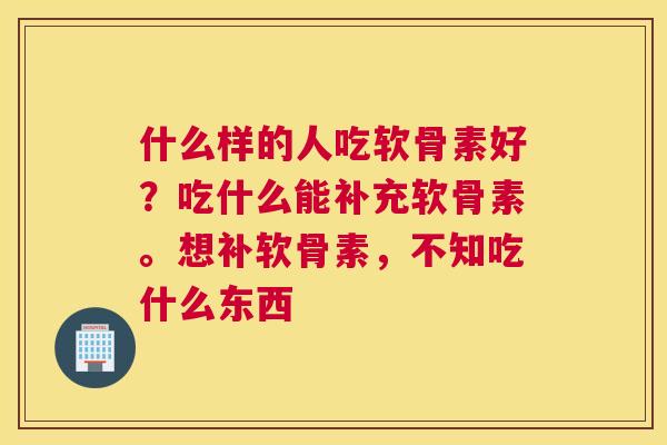 什么样的人吃软骨素好？吃什么能补充软骨素。想补软骨素，不知吃什么东西