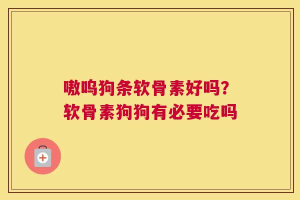 嗷呜狗条软骨素好吗？软骨素狗狗有必要吃吗