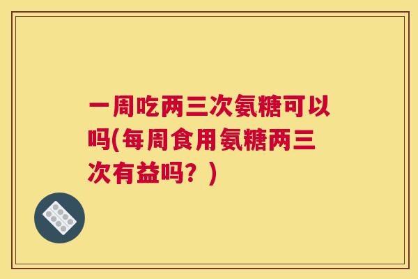 一周吃两三次氨糖可以吗(每周食用氨糖两三次有益吗？)