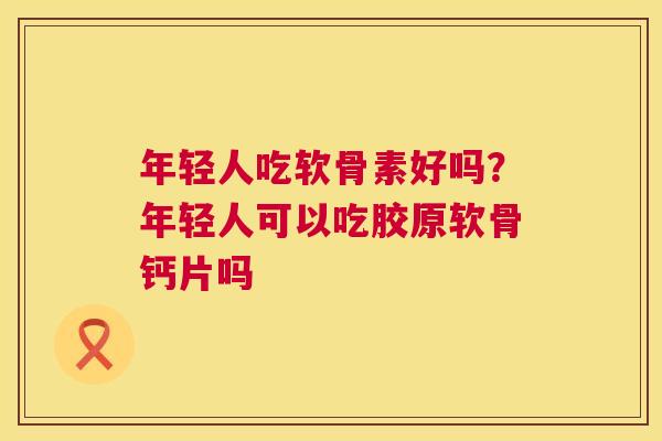 年轻人吃软骨素好吗？年轻人可以吃胶原软骨钙片吗