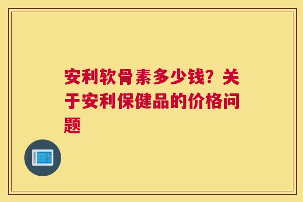 安利软骨素多少钱？关于安利保健品的价格问题