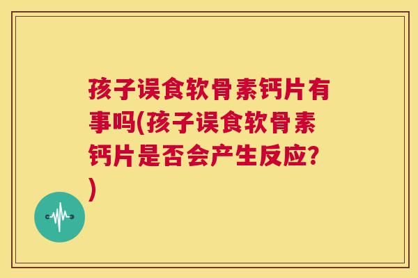 孩子误食软骨素钙片有事吗(孩子误食软骨素钙片是否会产生反应？)