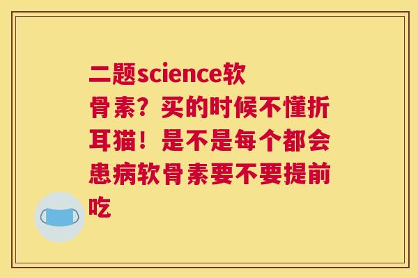 二题science软骨素？买的时候不懂折耳猫！是不是每个都会患病软骨素要不要提前吃