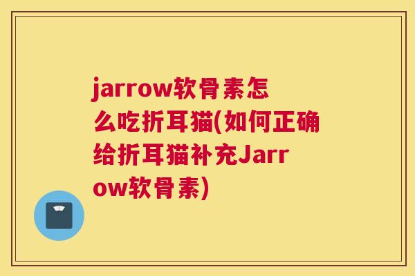 jarrow软骨素怎么吃折耳猫(如何正确给折耳猫补充Jarrow软骨素)