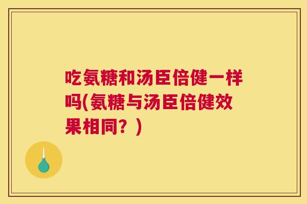 吃氨糖和汤臣倍健一样吗(氨糖与汤臣倍健效果相同？)
