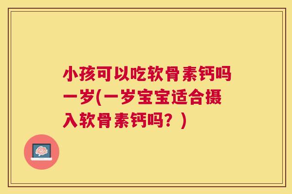 小孩可以吃软骨素钙吗一岁(一岁宝宝适合摄入软骨素钙吗？)