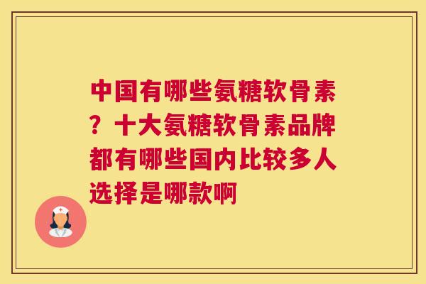 中国有哪些氨糖软骨素？十大氨糖软骨素品牌都有哪些国内比较多人选择是哪款啊