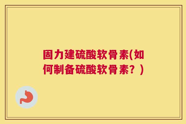 固力建硫酸软骨素(如何制备硫酸软骨素？)