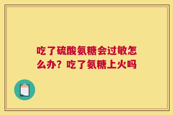 吃了硫酸氨糖会过敏怎么办？吃了氨糖上火吗