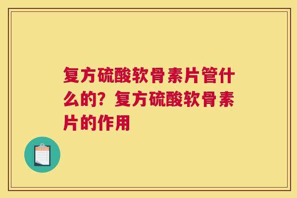 复方硫酸软骨素片管什么的？复方硫酸软骨素片的作用