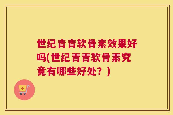世纪青青软骨素效果好吗(世纪青青软骨素究竟有哪些好处？)