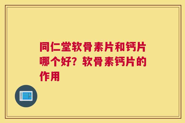 同仁堂软骨素片和钙片哪个好？软骨素钙片的作用