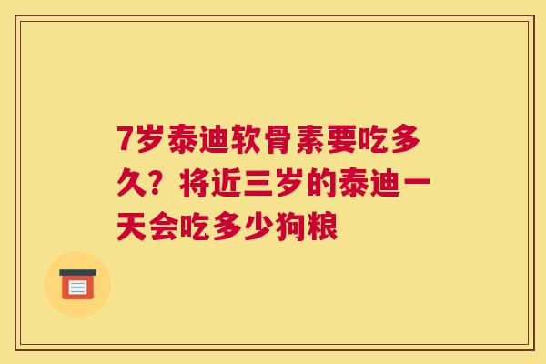 7岁泰迪软骨素要吃多久?将近三岁的泰迪一天会吃多少狗粮 7岁泰迪软骨素要吃多久?将近三岁的泰迪一天会吃多少狗粮