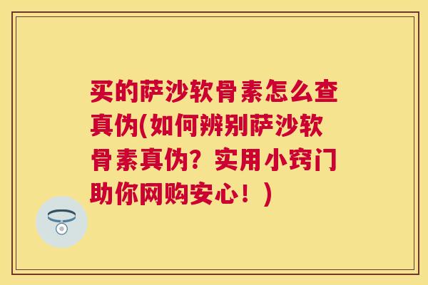 买的萨沙软骨素怎么查真伪(如何辨别萨沙软骨素真伪?实用小窍门助你网购安心!) 买的萨沙软骨素怎么查真伪(如何辨别萨沙软骨素真伪?实用小窍门助你网购安心!)
