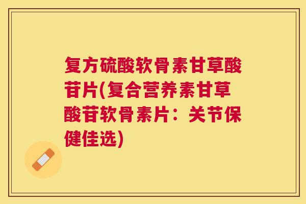 复方硫酸软骨素甘草酸苷片(复合营养素甘草酸苷软骨素片:关节保健佳选)