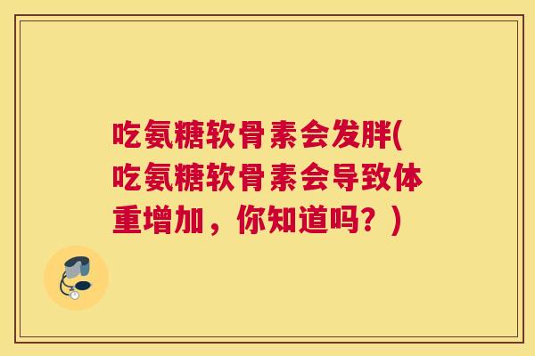 吃氨糖软骨素会发胖(吃氨糖软骨素会导致体重增加，你知道吗？)