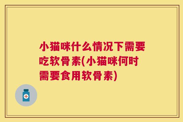 小猫咪什么情况下需要吃软骨素(小猫咪何时需要食用软骨素)