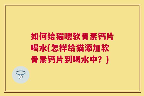 如何给猫喂软骨素钙片喝水(怎样给猫添加软骨素钙片到喝水中？)